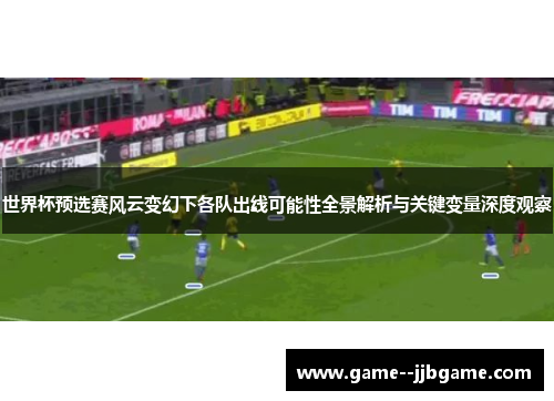 世界杯预选赛风云变幻下各队出线可能性全景解析与关键变量深度观察