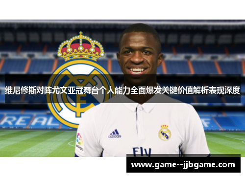 维尼修斯对阵尤文亚冠舞台个人能力全面爆发关键价值解析表现深度