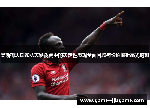 奥斯梅恩国家队关键战赛中的决定性表现全面回顾与价值解析高光时刻