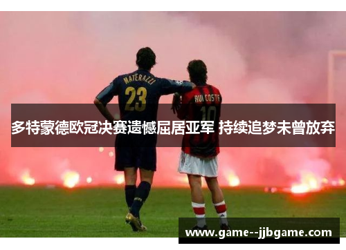 多特蒙德欧冠决赛遗憾屈居亚军 持续追梦未曾放弃