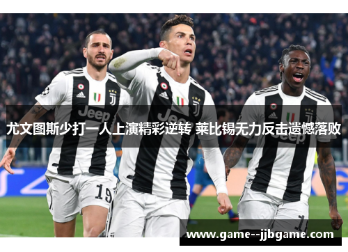 尤文图斯少打一人上演精彩逆转 莱比锡无力反击遗憾落败 尤文图斯少打一人上演精彩逆转 莱比锡无力反击遗憾落败