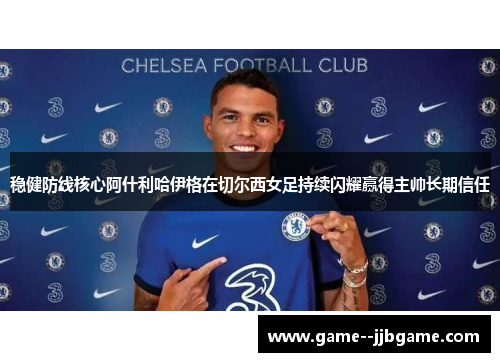 稳健防线核心阿什利哈伊格在切尔西女足持续闪耀赢得主帅长期信任