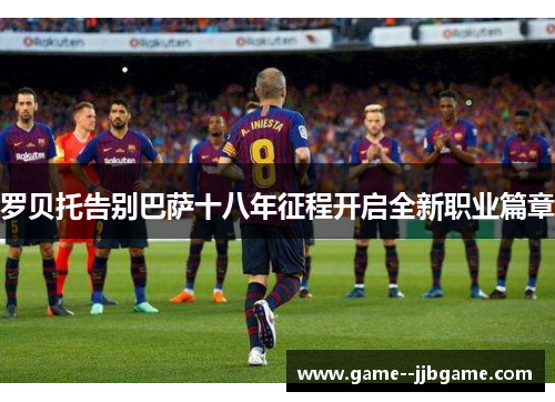 罗贝托告别巴萨十八年征程开启全新职业篇章