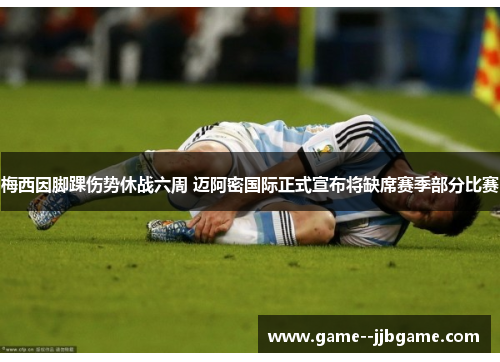 梅西因脚踝伤势休战六周 迈阿密国际正式宣布将缺席赛季部分比赛