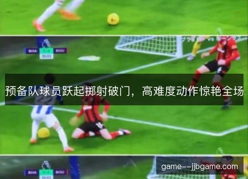 预备队球员跃起掷射破门，高难度动作惊艳全场