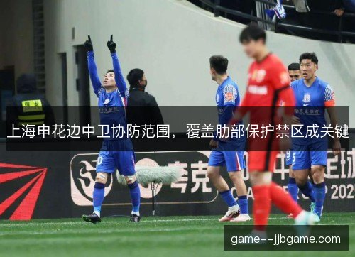 上海申花边中卫协防范围，覆盖肋部保护禁区成关键